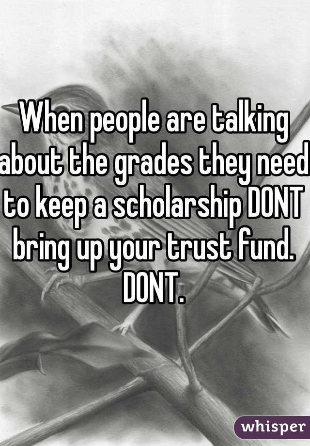 When people are talking about the grades they need to keep a scholarship DONT bring up your trust fund. DONT. 