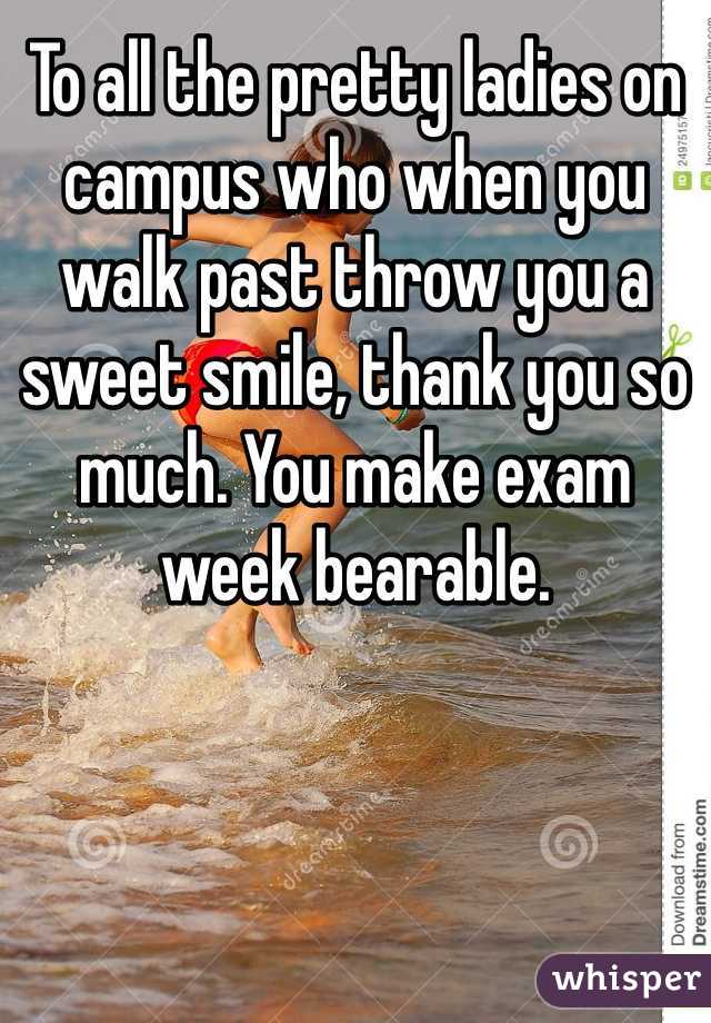To all the pretty ladies on campus who when you walk past throw you a sweet smile, thank you so much. You make exam week bearable.