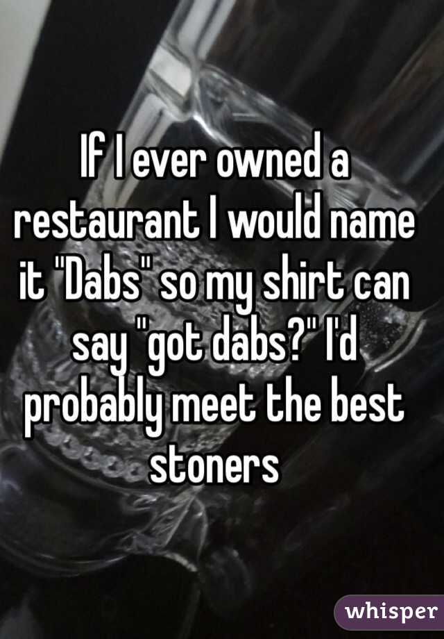 If I ever owned a restaurant I would name it "Dabs" so my shirt can say "got dabs?" I'd probably meet the best stoners 