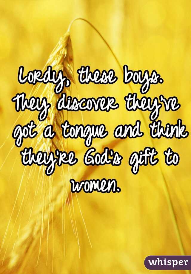 Lordy, these boys. 
They discover they've got a tongue and think they're God's gift to women. 