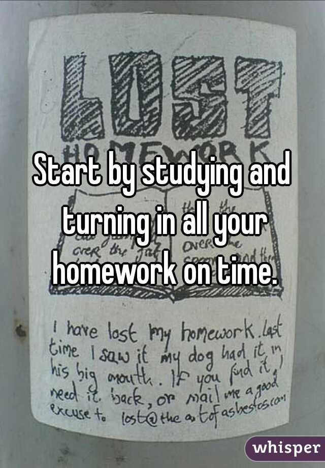 Start by studying and turning in all your homework on time.