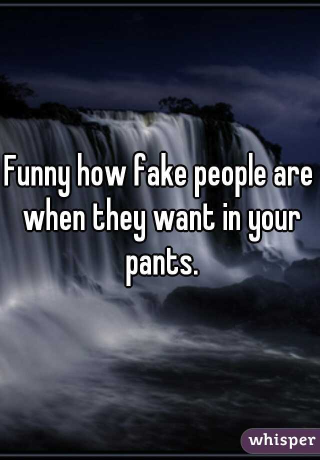 Funny how fake people are when they want in your pants.