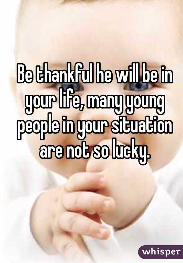 Be thankful he will be in your life, many young people in your situation are not so lucky.