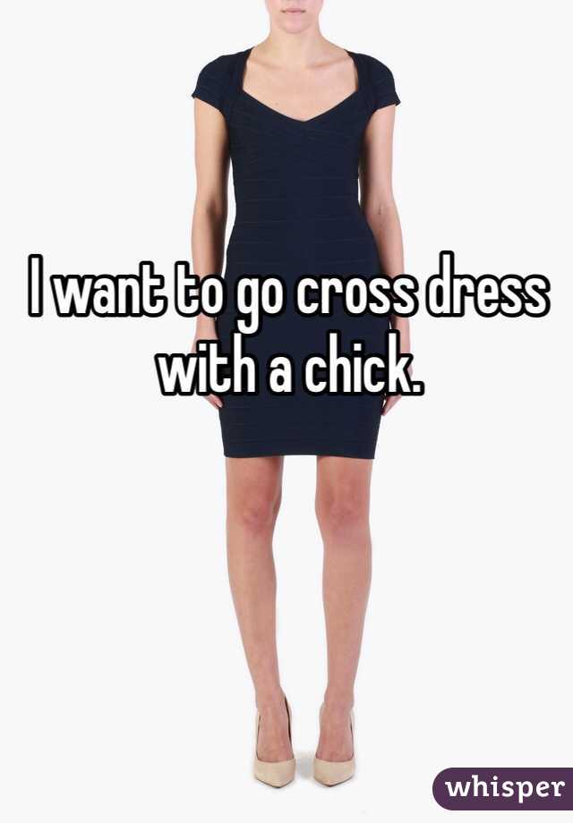 I want to go cross dress with a chick. 