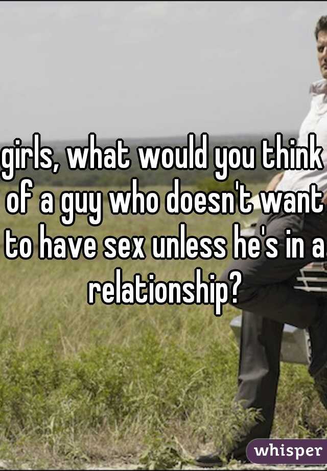 girls, what would you think of a guy who doesn't want to have sex unless he's in a relationship?