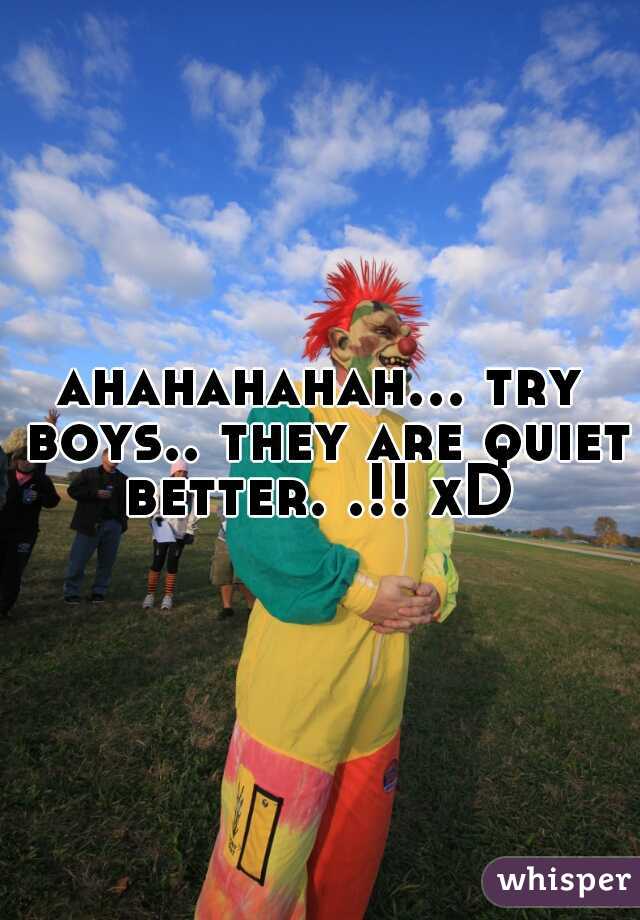 ahahahahah... try boys.. they are quiet better. .!! xD 