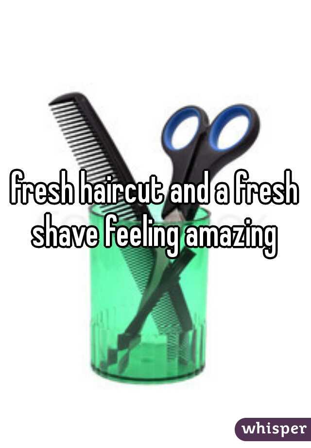 fresh haircut and a fresh shave feeling amazing 