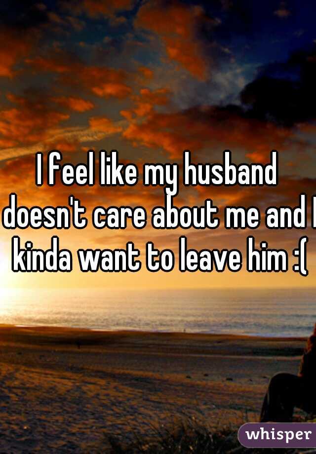 I feel like my husband doesn't care about me and I kinda want to leave him :(