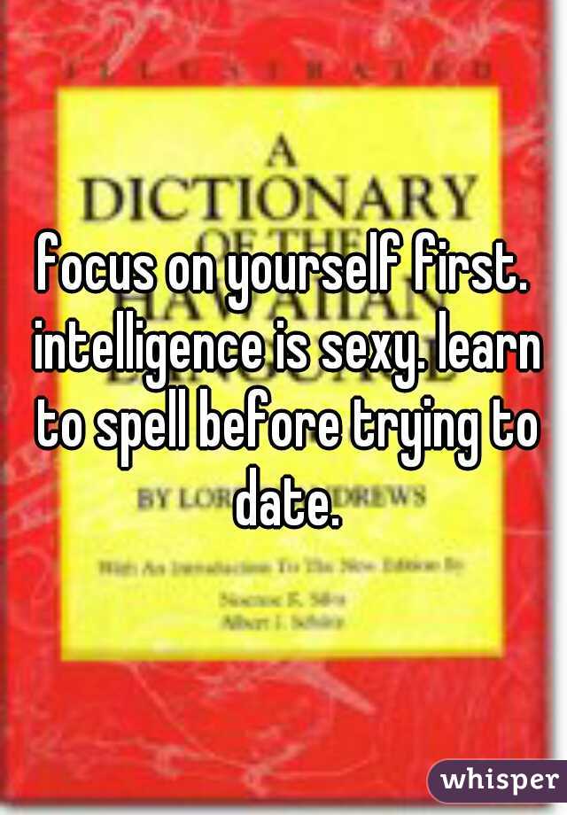 focus on yourself first. intelligence is sexy. learn to spell before trying to date.