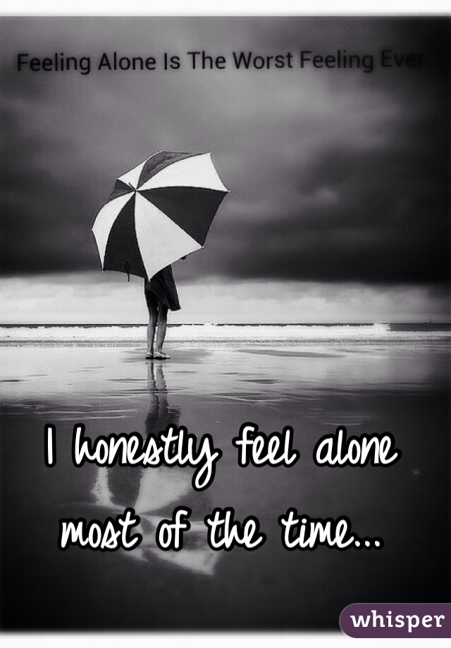 I honestly feel alone most of the time...