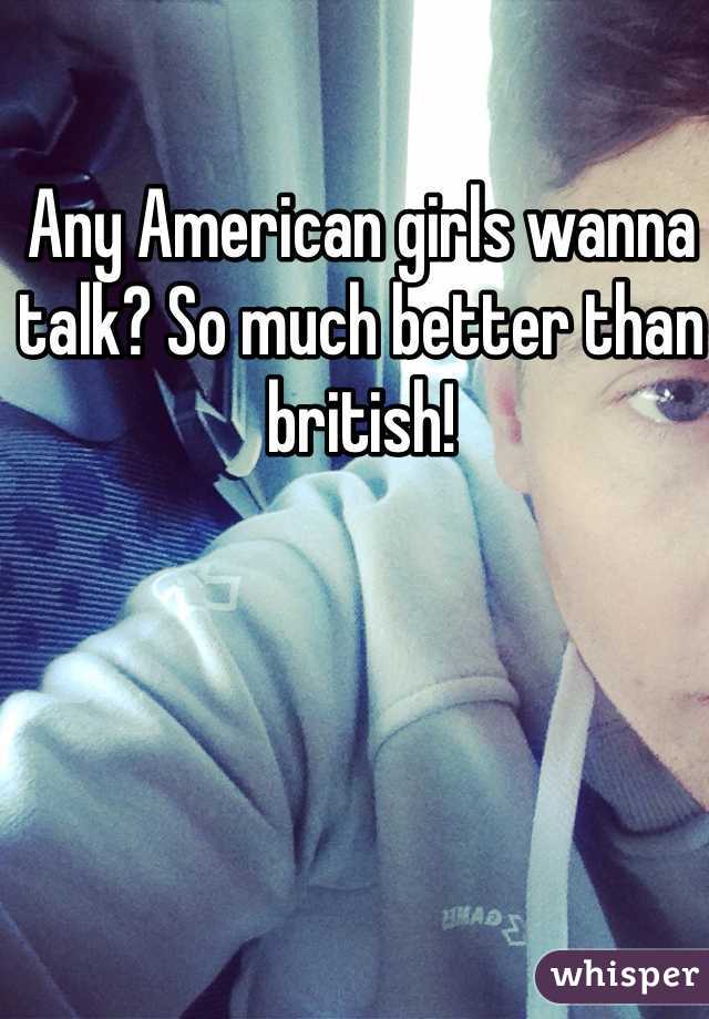 Any American girls wanna talk? So much better than british!
