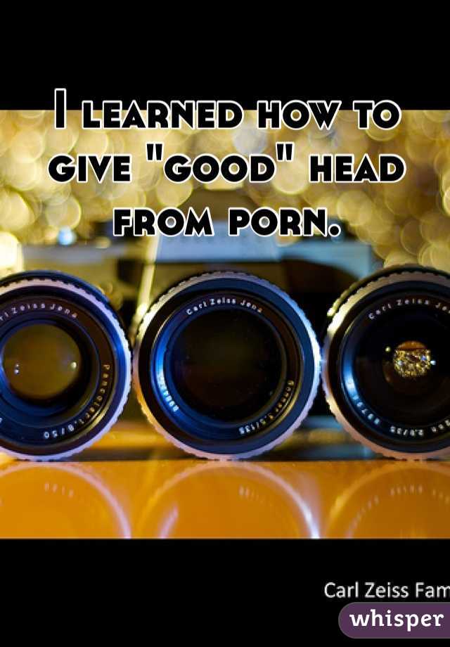 I learned how to give "good" head from porn.