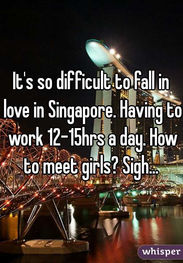 It's so difficult to fall in love in Singapore. Having to work 12-15hrs a day. How to meet girls? Sigh... 