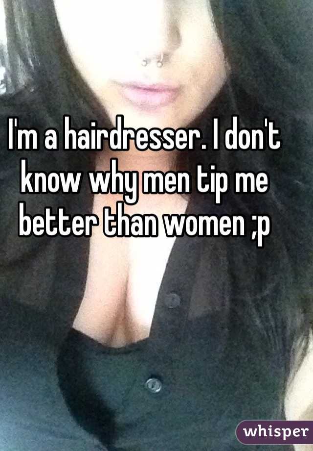 I'm a hairdresser. I don't know why men tip me better than women ;p