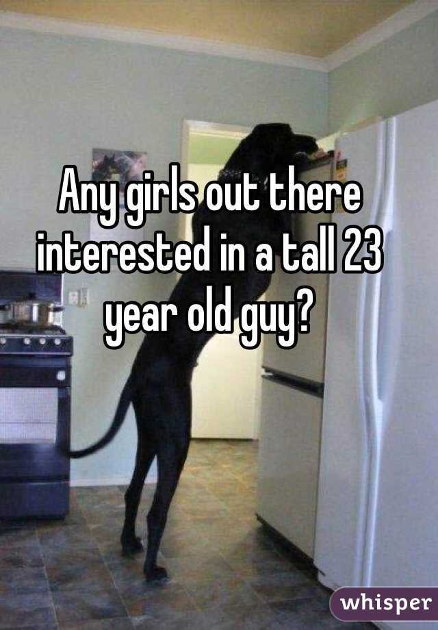 Any girls out there interested in a tall 23 year old guy?