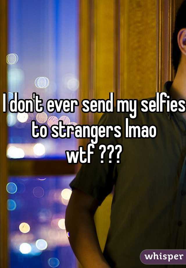 I don't ever send my selfies to strangers lmao wtf ???