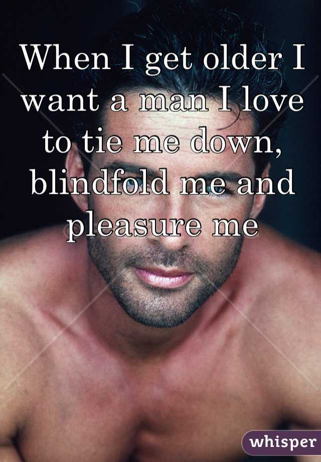 When I get older I want a man I love to tie me down, blindfold me and pleasure me