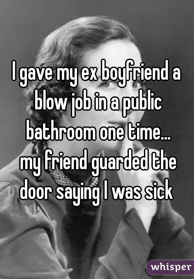 I gave my ex boyfriend a blow job in a public bathroom one time...




 my friend guarded the door saying I was sick 