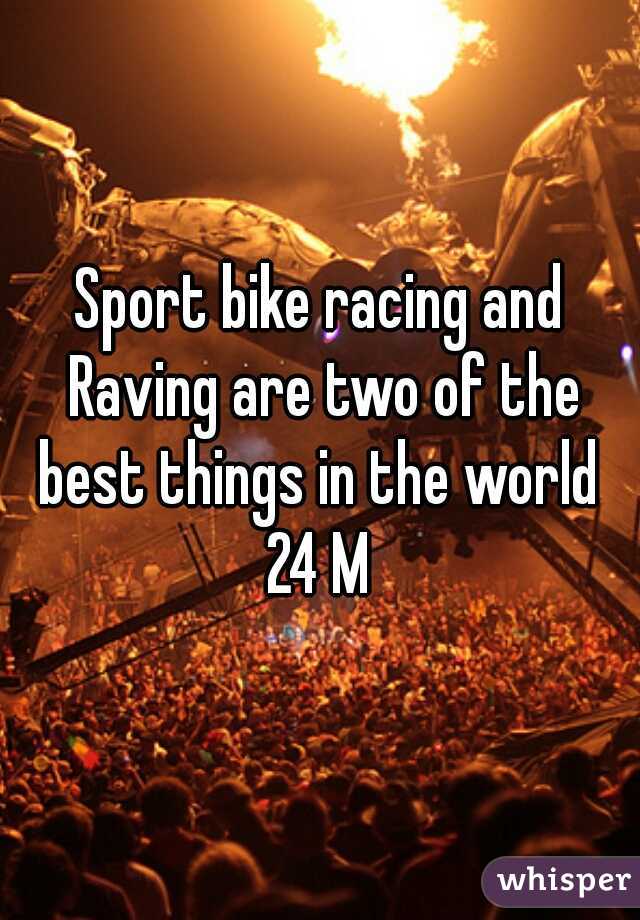 Sport bike racing and Raving are two of the best things in the world 

24 M