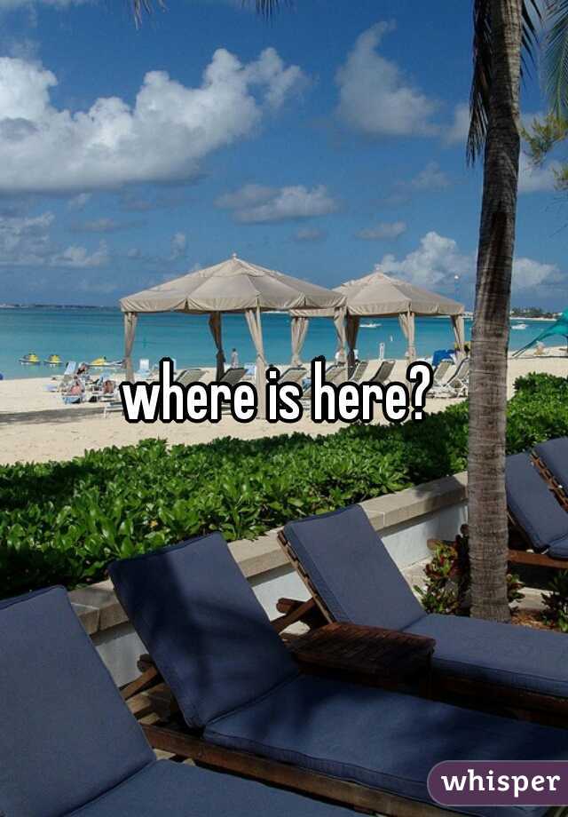 where is here? 