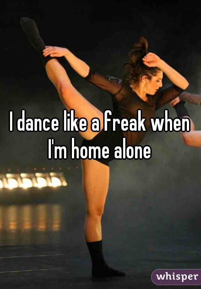 I dance like a freak when I'm home alone 