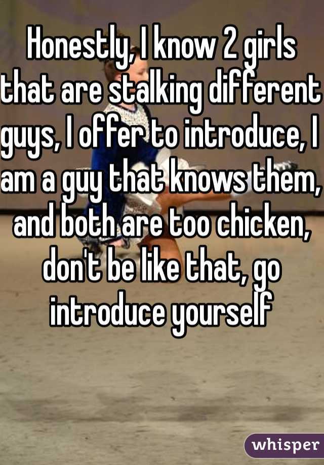 Honestly, I know 2 girls that are stalking different guys, I offer to introduce, I am a guy that knows them, and both are too chicken, don't be like that, go introduce yourself
