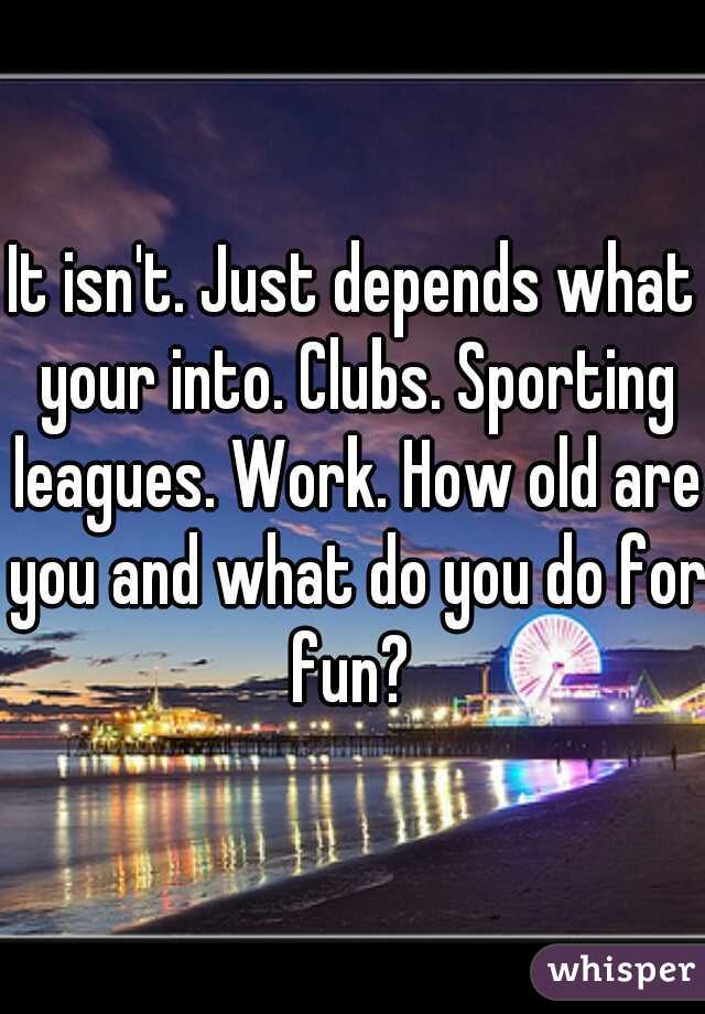 It isn't. Just depends what your into. Clubs. Sporting leagues. Work. How old are you and what do you do for fun? 