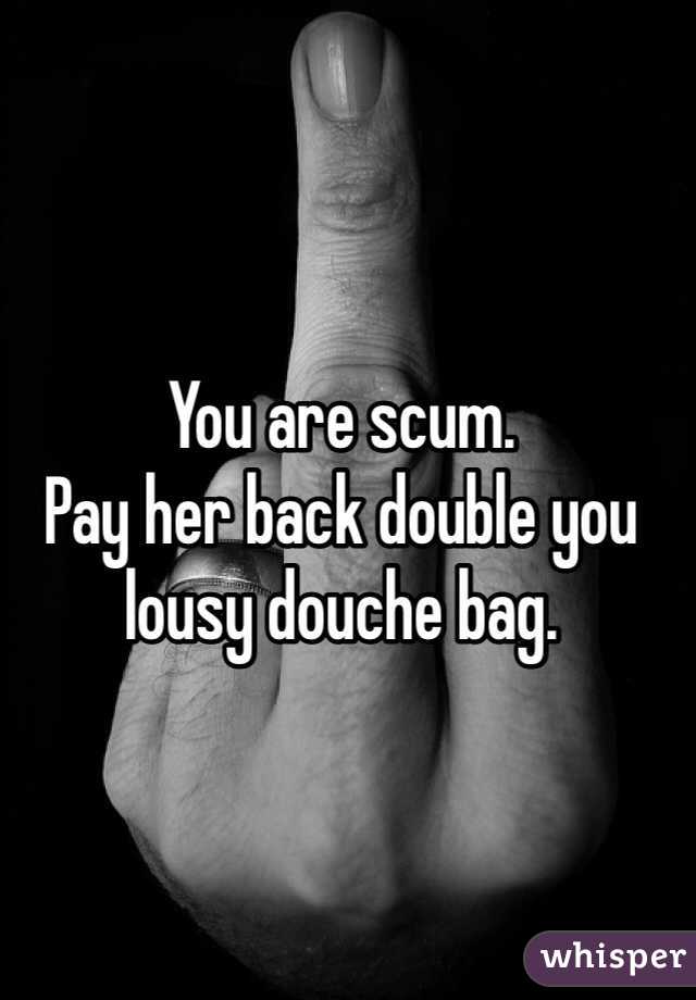 You are scum.
Pay her back double you lousy douche bag. 