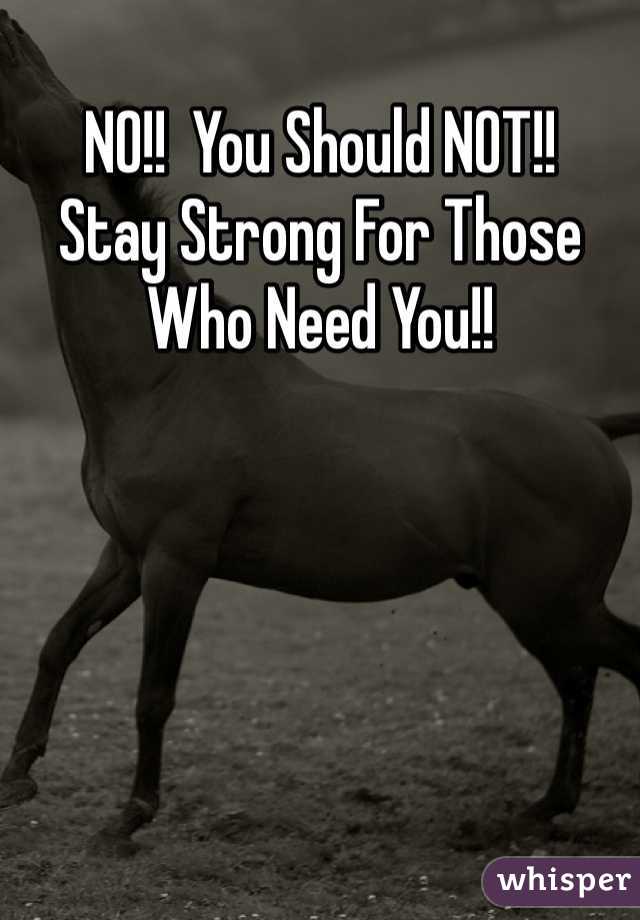 NO!!  You Should NOT!!
Stay Strong For Those
Who Need You!!