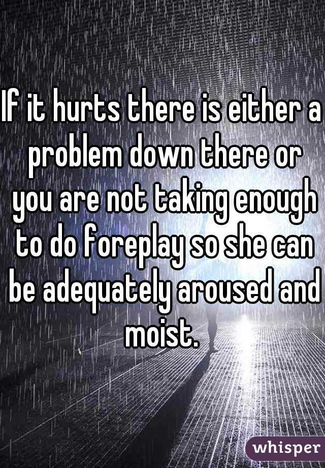 If it hurts there is either a problem down there or you are not taking enough to do foreplay so she can be adequately aroused and moist. 