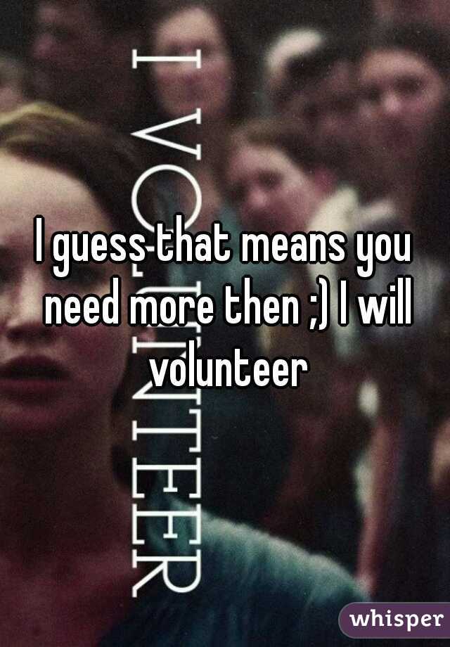 I guess that means you need more then ;) I will volunteer