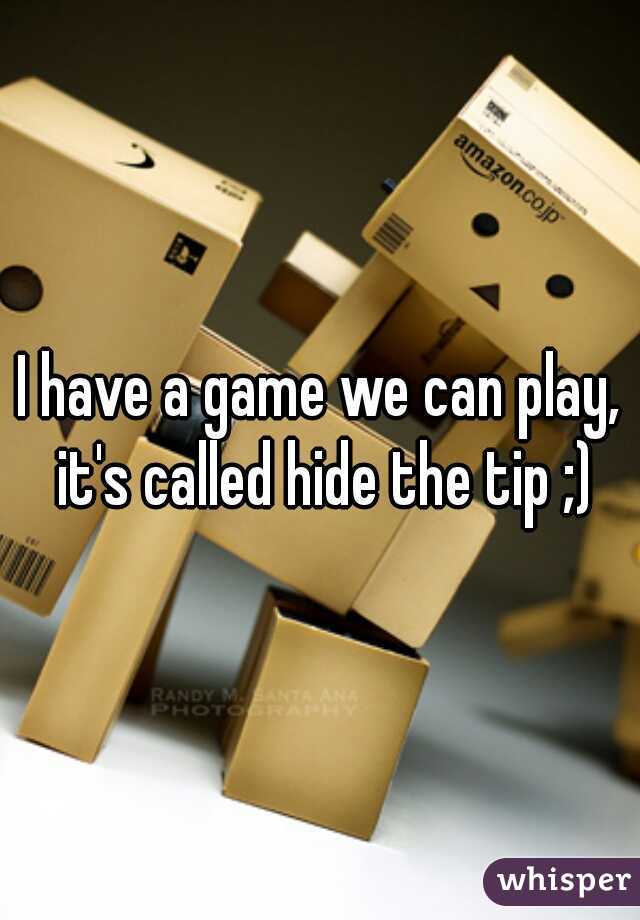 I have a game we can play, it's called hide the tip ;)