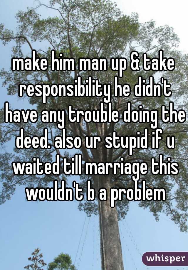 make him man up & take responsibility he didn't have any trouble doing the deed. also ur stupid if u waited till marriage this wouldn't b a problem