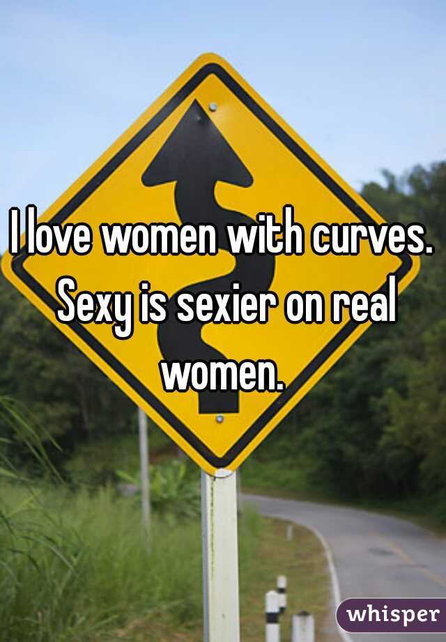 I love women with curves. Sexy is sexier on real women. 