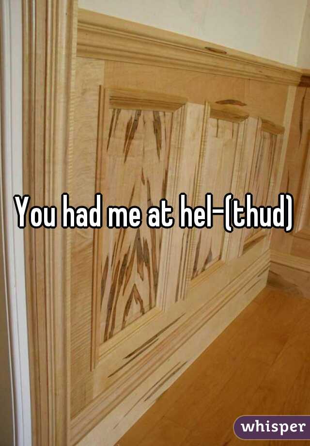 You had me at hel-(thud)