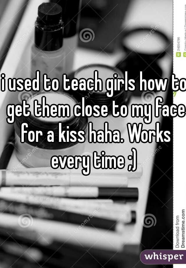 i used to teach girls how to get them close to my face for a kiss haha. Works every time ;) 