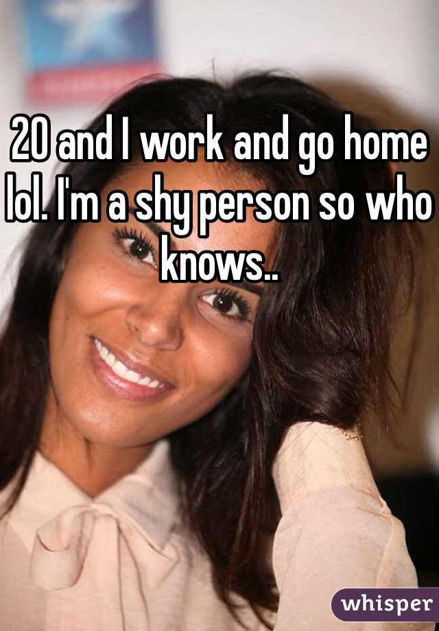 20 and I work and go home lol. I'm a shy person so who knows.. 