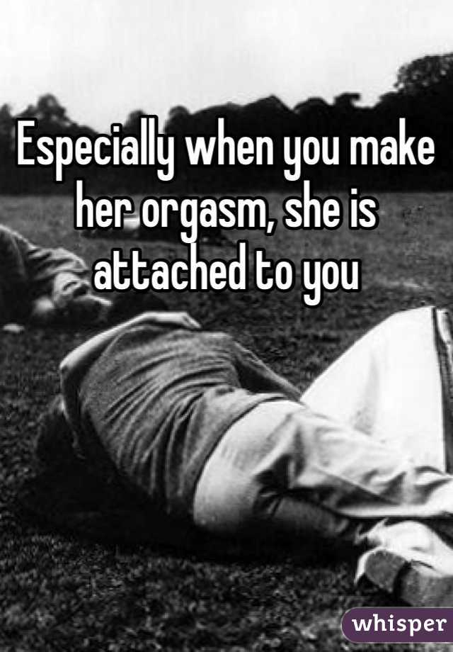 Especially when you make her orgasm, she is attached to you