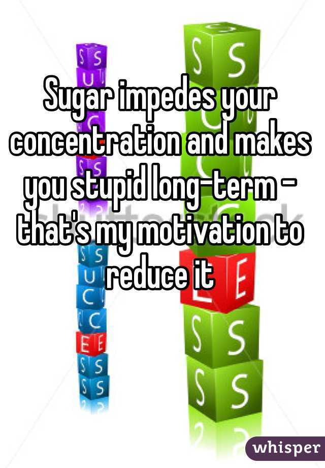 Sugar impedes your concentration and makes you stupid long-term - that's my motivation to reduce it