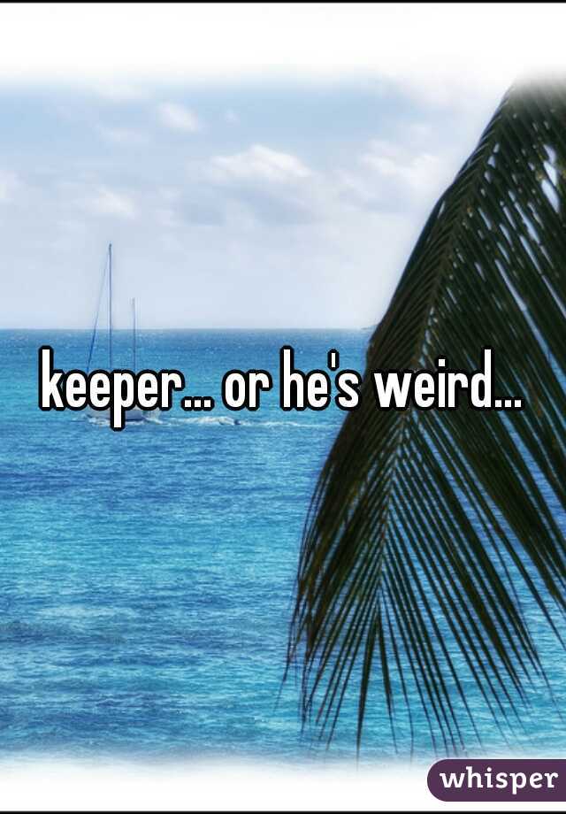 keeper... or he's weird...