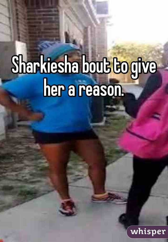 Sharkiesha bout to give her a reason.