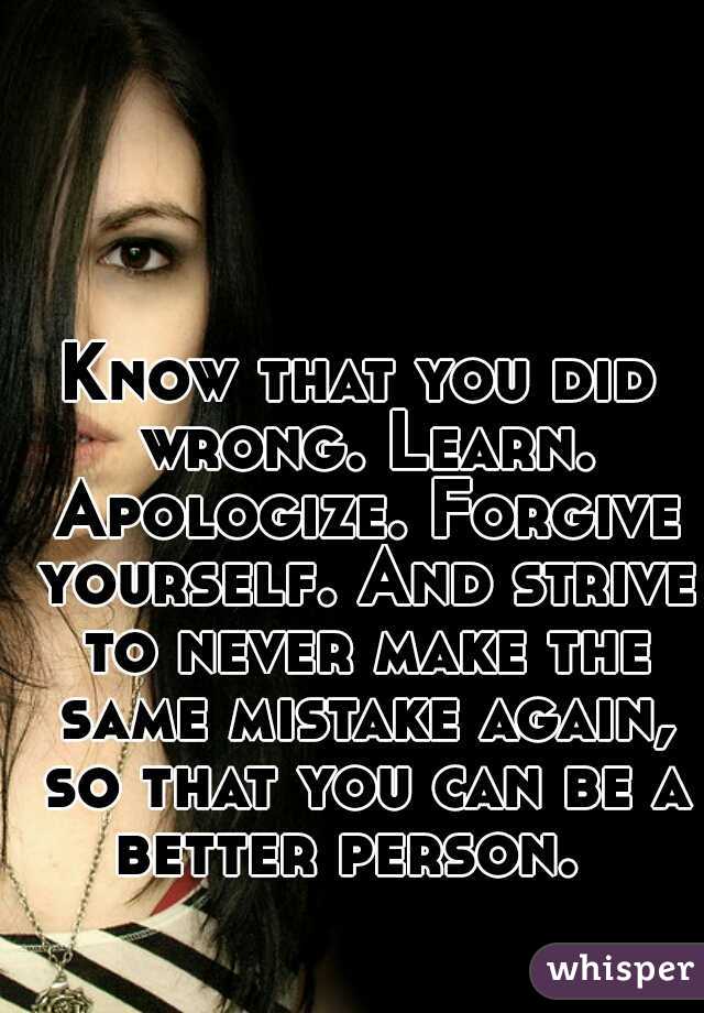 Know that you did wrong. Learn. Apologize. Forgive yourself. And strive to never make the same mistake again, so that you can be a better person.  