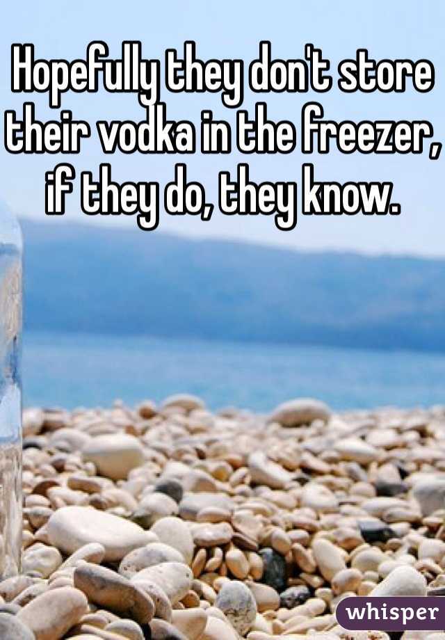 Hopefully they don't store their vodka in the freezer, if they do, they know. 