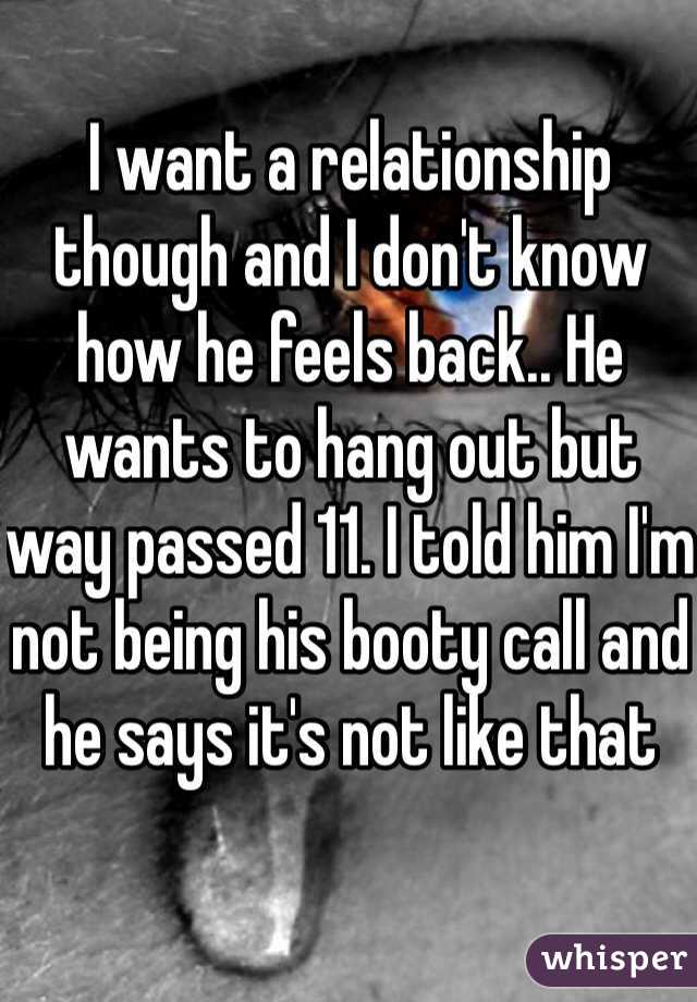 I want a relationship though and I don't know how he feels back.. He wants to hang out but way passed 11. I told him I'm not being his booty call and he says it's not like that 