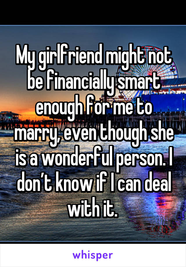 My girlfriend might not be financially smart enough for me to marry, even though she is a wonderful person. I don’t know if I can deal with it. 