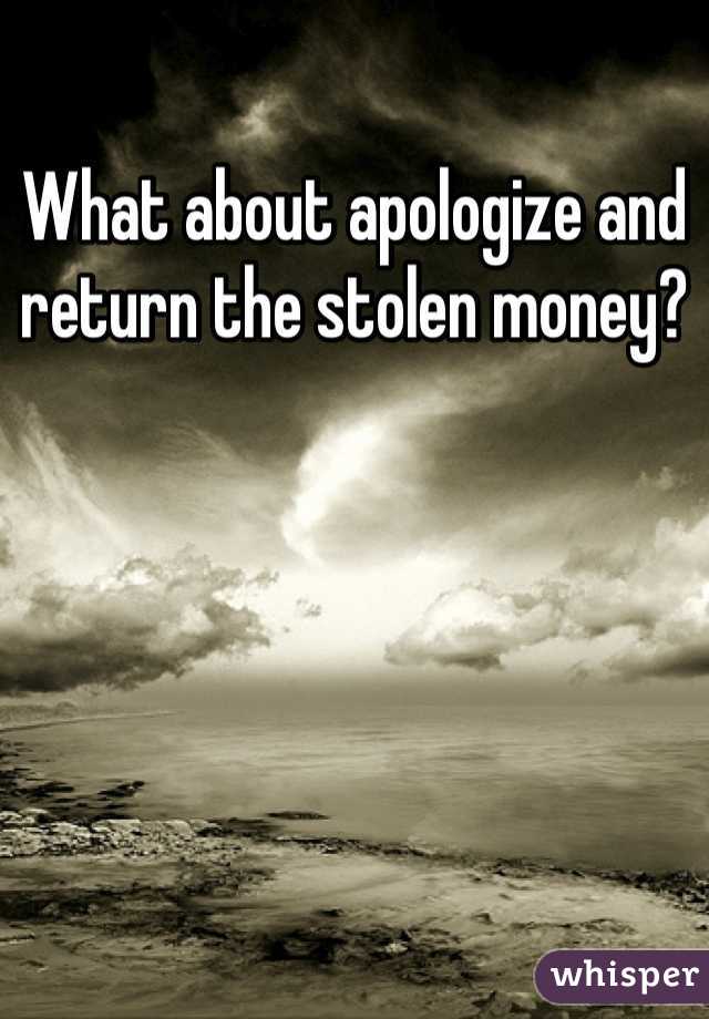 What about apologize and return the stolen money?