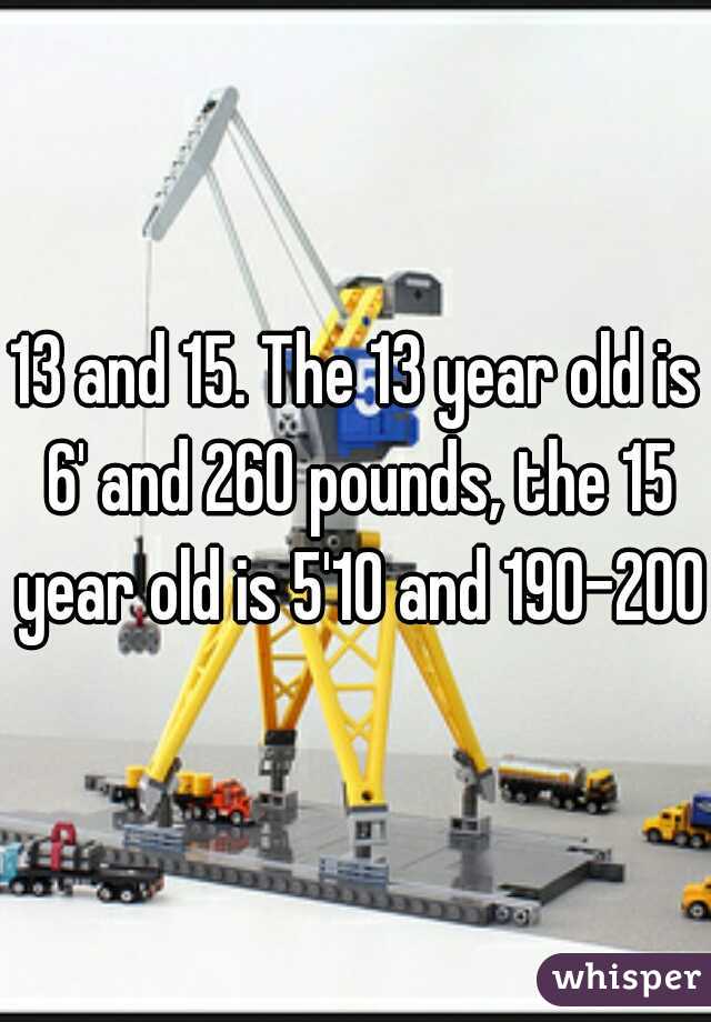 13 and 15. The 13 year old is 6' and 260 pounds, the 15 year old is 5'10 and 190-200
