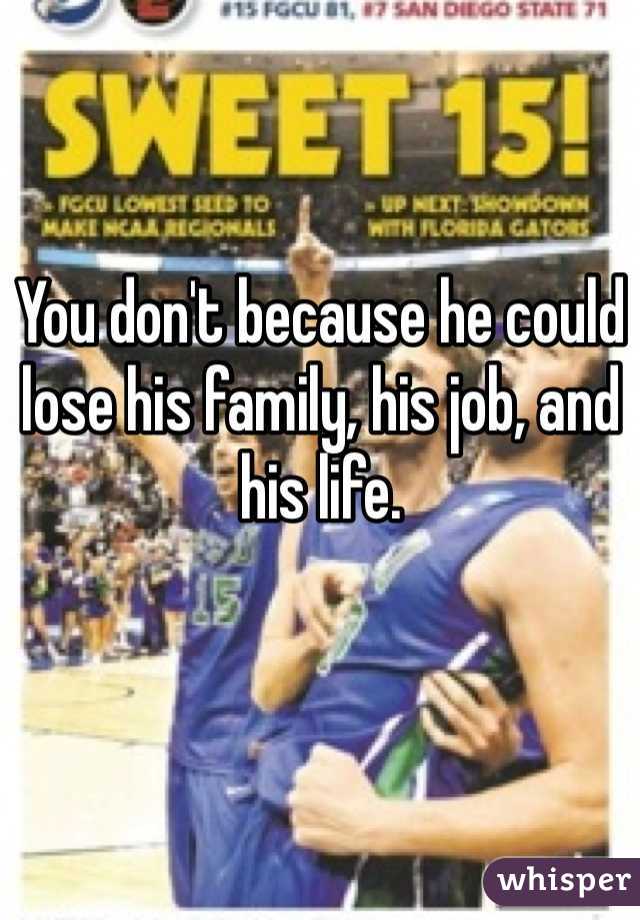 You don't because he could lose his family, his job, and his life.