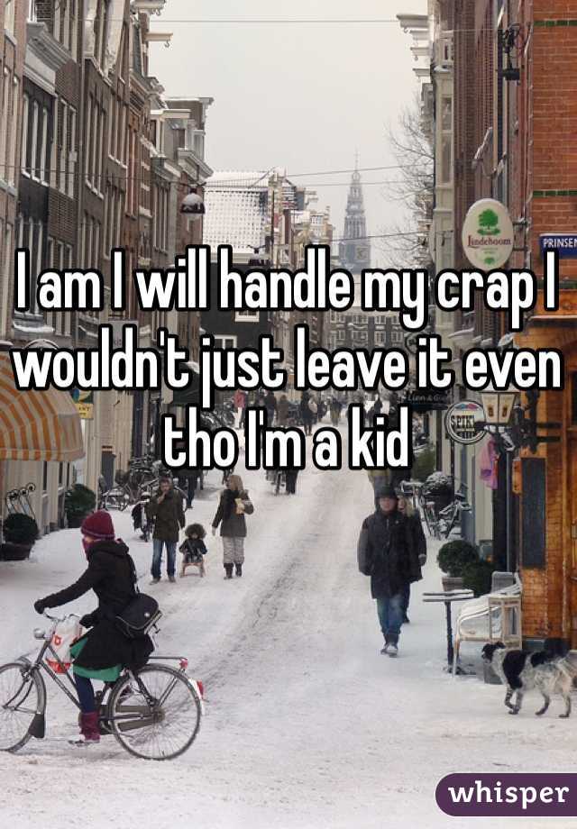 I am I will handle my crap I wouldn't just leave it even tho I'm a kid