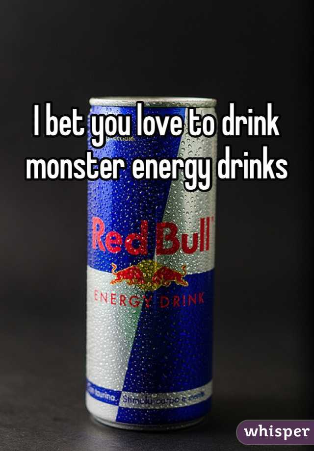 I bet you love to drink monster energy drinks